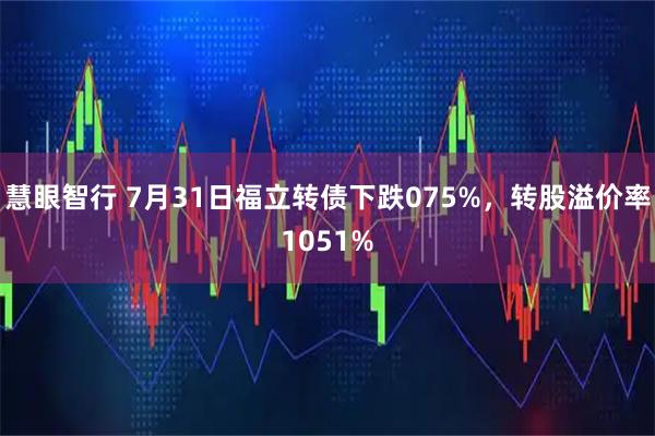慧眼智行 7月31日福立转债下跌075%，转股溢价率1051%