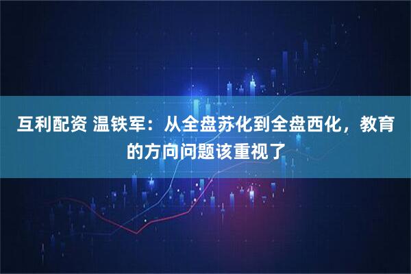 互利配资 温铁军：从全盘苏化到全盘西化，教育的方向问题该重视了