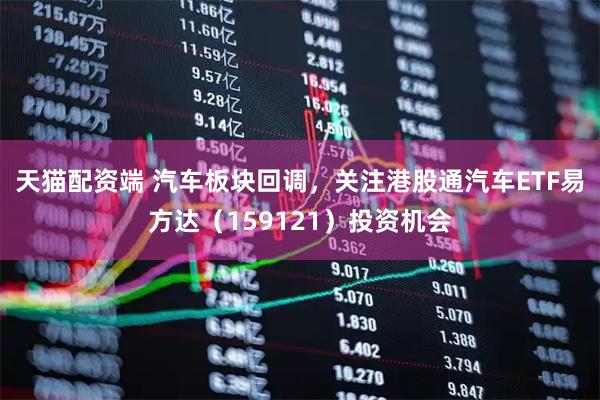 天猫配资端 汽车板块回调，关注港股通汽车ETF易方达（159121）投资机会