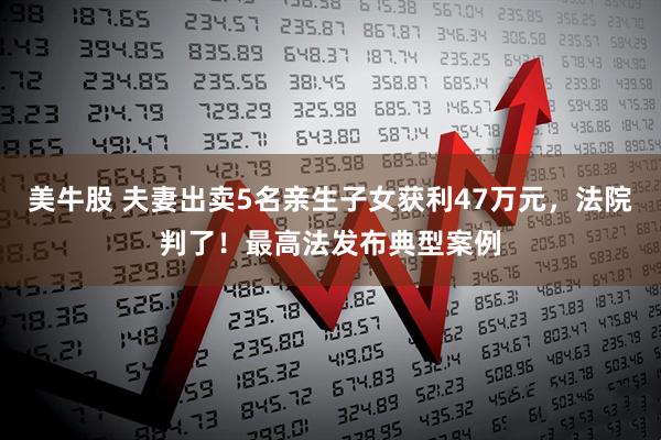 美牛股 夫妻出卖5名亲生子女获利47万元，法院判了！最高法发布典型案例