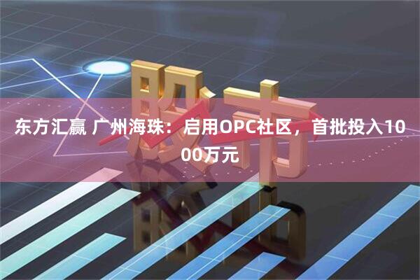 东方汇赢 广州海珠：启用OPC社区，首批投入1000万元