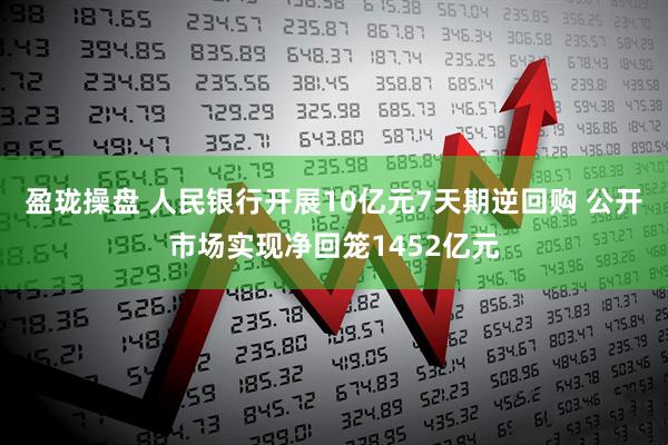 盈珑操盘 人民银行开展10亿元7天期逆回购 公开市场实现净回笼1452亿元