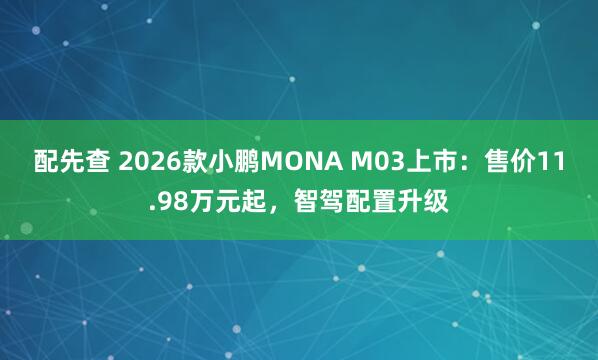 配先查 2026款小鹏MONA M03上市：售价11.98万元起，智驾配置升级