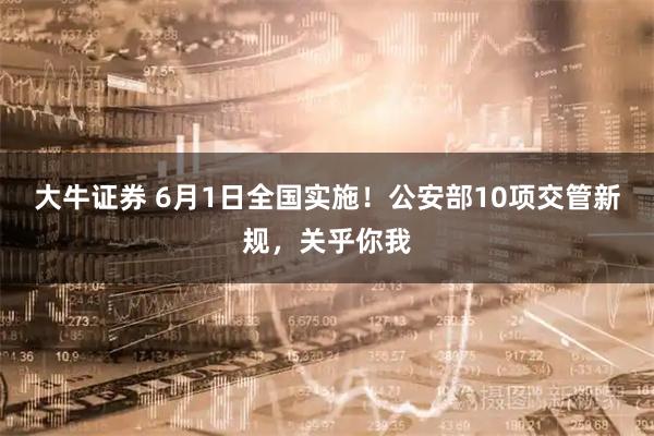 大牛证券 6月1日全国实施！公安部10项交管新规，关乎你我