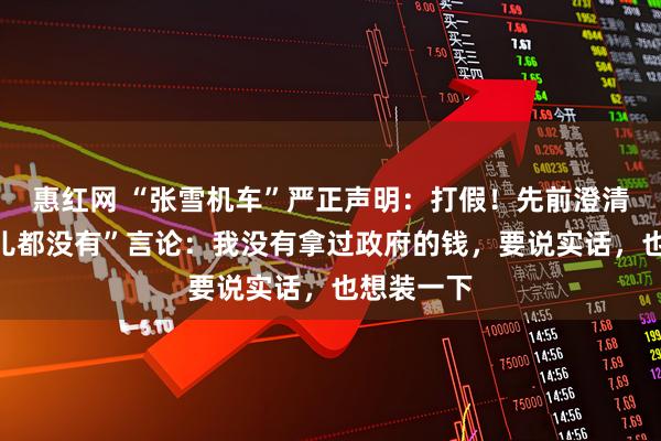 惠红网 “张雪机车”严正声明：打假！先前澄清“一个子儿都没有”言论：我没有拿过政府的钱，要说实话，也想装一下