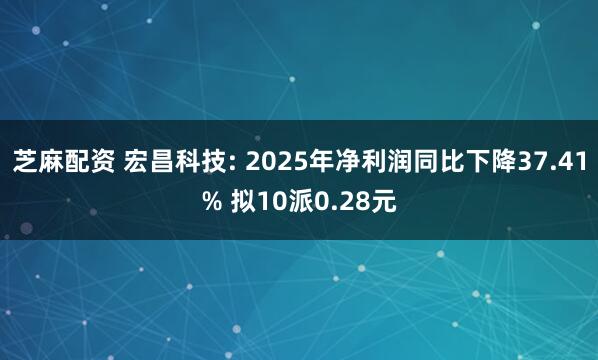 芝麻配资 宏昌科技: 2025年净利润同比下降37.41% 拟10派0.28元