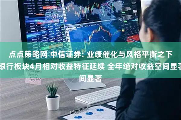 点点策略网 中信证券: 业绩催化与风格平衡之下 银行板块4月相对收益特征延续 全年绝对收益空间显著