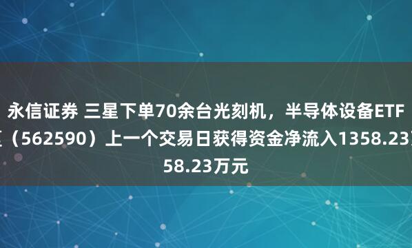 永信证券 三星下单70余台光刻机，半导体设备ETF华夏（562590）上一个交易日获得资金净流入1358.23万元