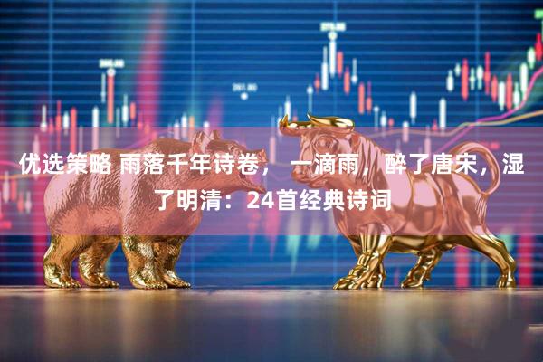 优选策略 雨落千年诗卷， 一滴雨，醉了唐宋，湿了明清：24首经典诗词