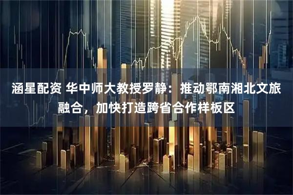 涵星配资 华中师大教授罗静:推动鄂南湘北文旅融合,加快打造跨省合作样板区