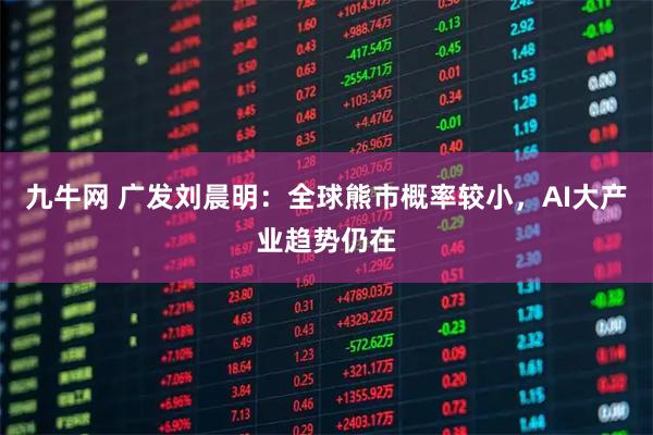 九牛网 广发刘晨明：全球熊市概率较小，AI大产业趋势仍在
