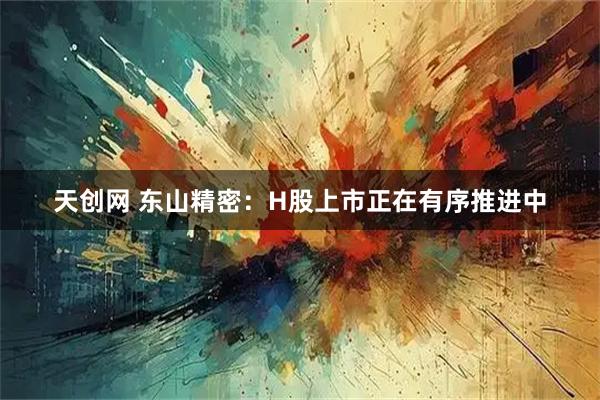 天创网 东山精密：H股上市正在有序推进中